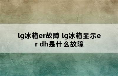 lg冰箱er故障 lg冰箱显示er dh是什么故障